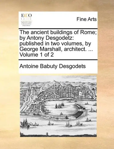 The Ancient Buildings of Rome; By Antony Desgodetz: Published in Two Volumes, by George Marshall, Architect. ... Volume 1 of 2 - Paperback