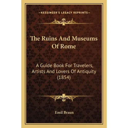 The Ruins And Museums Of Rome: A Guide Book For Travelers, Artists And Lovers Of Antiquity (1854) - Paperback