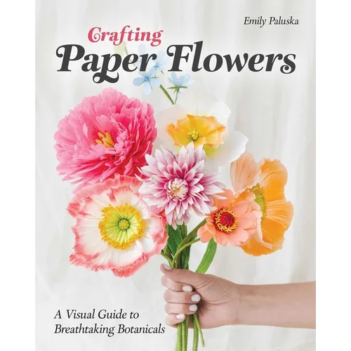 Crafting Paper Flowers: A Visual Guide to Breathtaking Botanicals - Paperback