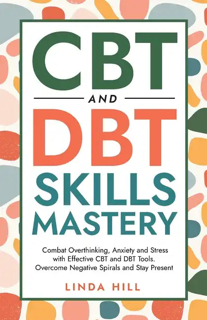 CBT and DBT Skills Mastery: Combat Overthinking, Anxiety and Stress with Effective CBT and DBT Tools. Overcome Negative Spirals and Stay Present (Ment - Paperback