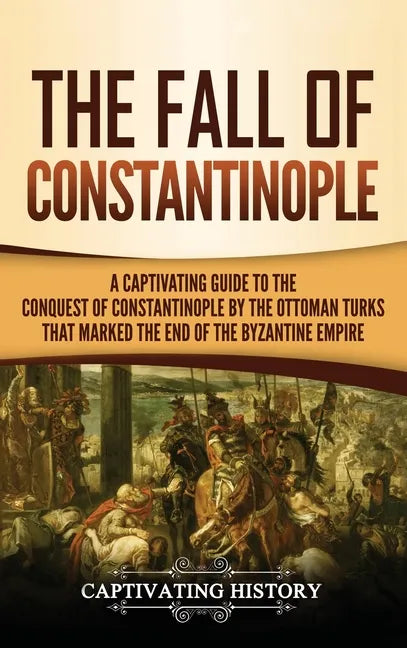 The Fall of Constantinople: A Captivating Guide to the Conquest of Constantinople by the Ottoman Turks that Marked the end of the Byzantine Empire - Hardcover