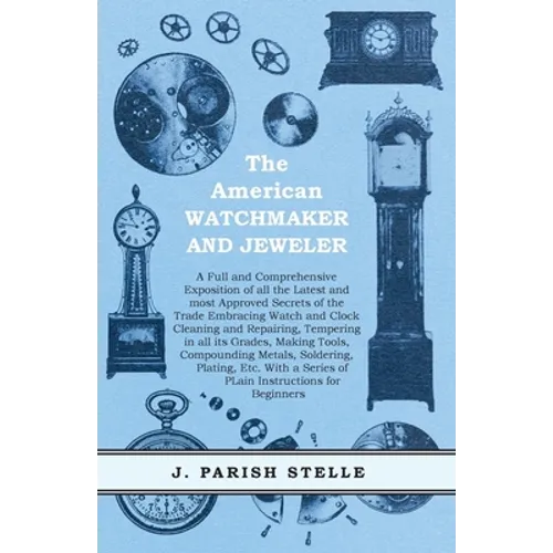 The American Watchmaker and Jeweler - A Full and Comprehensive Exposition of all the Latest and most Approved Secrets of the Trade Embracing Watch and - Paperback