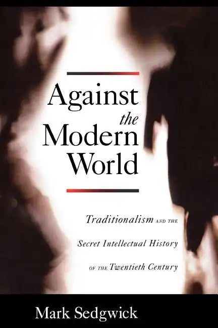 Against the Modern World: Traditionalism and the Secret Intellectual History of the Twentieth Century - Paperback