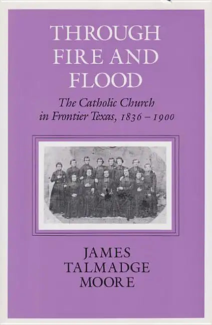 Through Fire and Flood: The Catholic Church in Fronntier Texas, 1836-1900 - Paperback