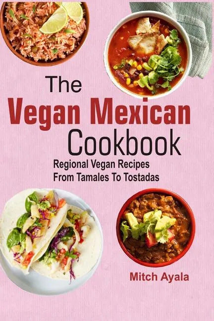 The Vegan Mexican Cookbook: Regional Vegan Recipes From Tamales To Tostadas - Paperback