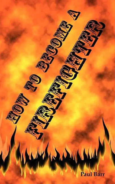 How to Become a Firefighter or Get Hired as a Firefighter: The Application, Requirements and Equipment Training for Your Exams, Interview and Physical - Paperback