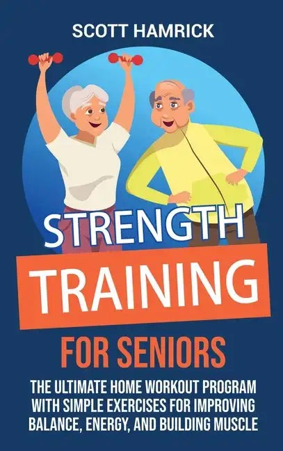 Strength Training for Seniors: The Ultimate Home Workout Program with Simple Exercises for Improving Balance, Energy, and Building Muscle - Hardcover
