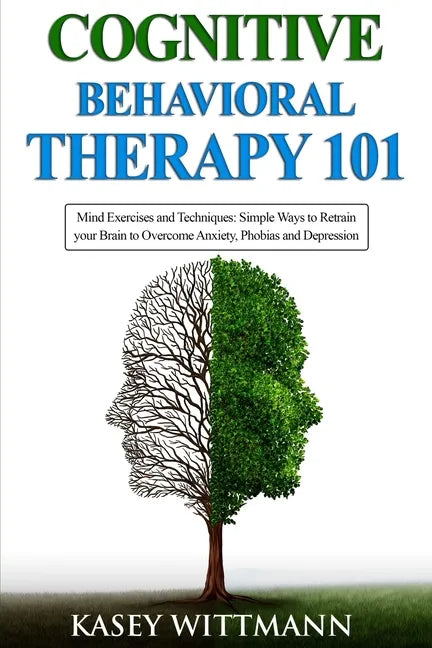Cognitive Behavioral Therapy 101: Mind Exercises and Techniques: Simple Ways to Retrain Your Brain to Overcome Anxiety, Phobias, and Depression - Paperback