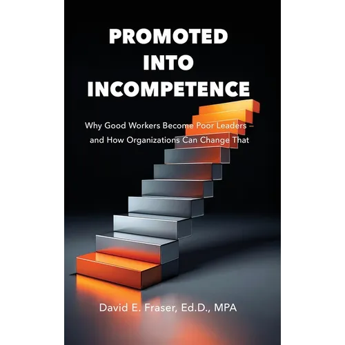 Promoted Into Incompetence: Why Good Workers Become Poor Leaders-and How Organizations Can Change That - Hardcover