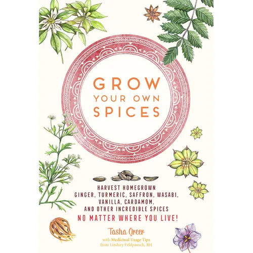 Grow Your Own Spices: Harvest Homegrown Ginger, Turmeric, Saffron, Wasabi, Vanilla, Cardamom, and Other Incredible Spices -- No Matter Where You Live!