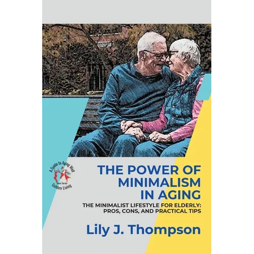 The Power of Minimalism in Aging-Embracing Simplicity for a Fulfilling Life: The Minimalist Lifestyle for Elderly: Pros, Cons, and Practical Tips - Paperback