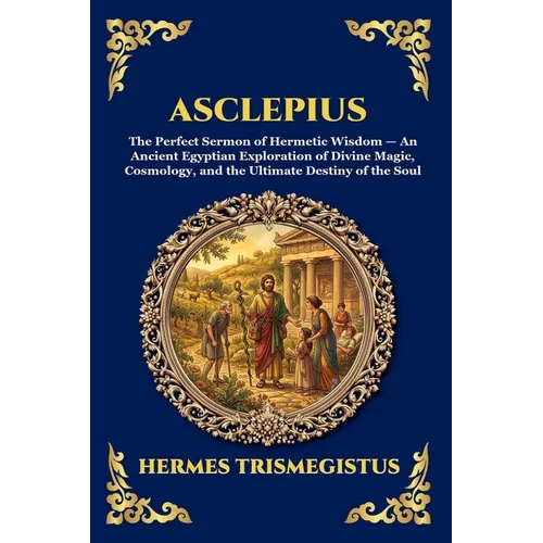 Asclepius: The Perfect Sermon of Hermetic Wisdom - An Ancient Egyptian Exploration of Divine Magic, Cosmology, and the Ultimate Destiny of the Soul (L - Paperback
