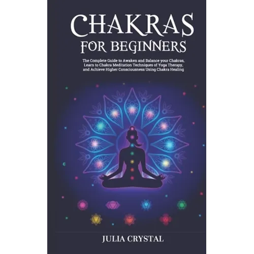 Chakras for Beginners: The Complete Guide to Awaken and Balance your Chakras, Learn to Chakra Meditation Techniques of Yoga Therapy, and Achi - Paperback