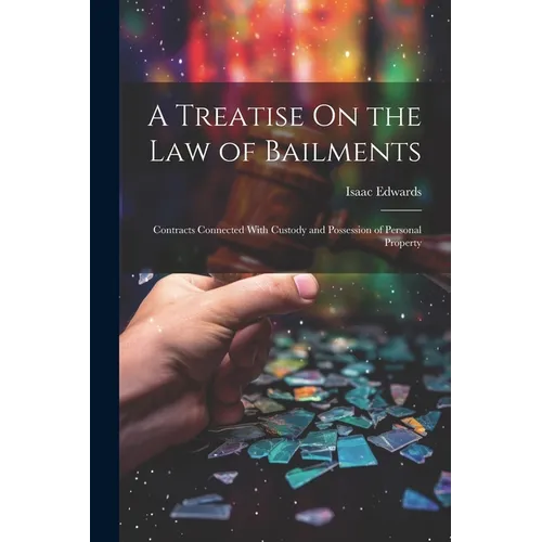 A Treatise On the Law of Bailments: Contracts Connected With Custody and Possession of Personal Property - Paperback