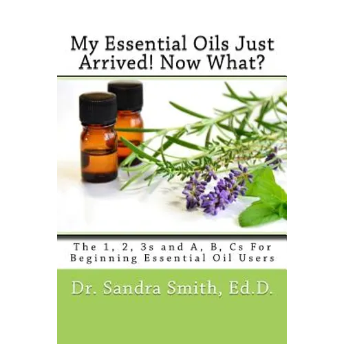 My Essential Oils Just Arrived! Now What?: The 1, 2, 3s and A, B, Cs For Beginning Essential Oil Users - Paperback