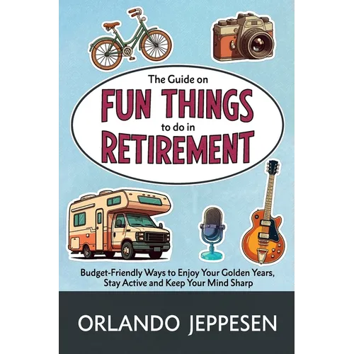 The Guide on Fun Things to do in Retirement: Budget-Friendly Ways to Enjoy Your Golden Years, Stay Active and Keep Your Mind Sharp - Paperback