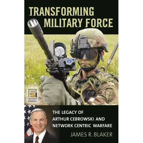 Transforming Military Force: The Legacy of Arthur Cebrowski and Network Centric Warfare - Hardcover