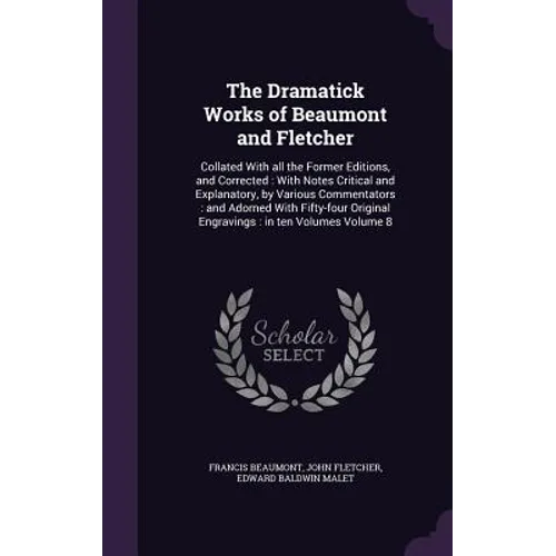 The Dramatick Works of Beaumont and Fletcher: Collated With all the Former Editions, and Corrected: With Notes Critical and Explanatory, by Various Co - Hardcover