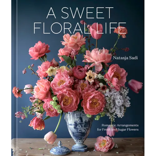 A Sweet Floral Life: Romantic Arrangements for Fresh and Sugar Flowers [A Floral Décor Book] - Hardcover