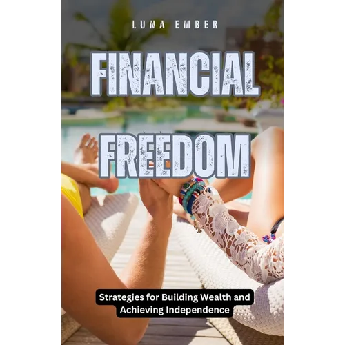 Financial Freedom: Strategies for Building Wealth and Achieving Independence - Paperback