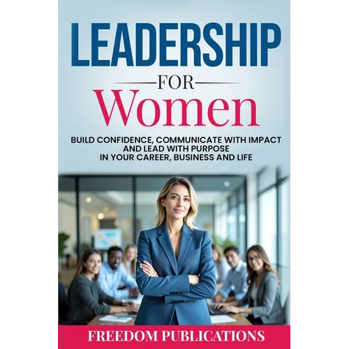 Leadership For Women: Build Confidence, Communicate with Impact and Lead with Purpose in Your Career, Business and Life - Paperback