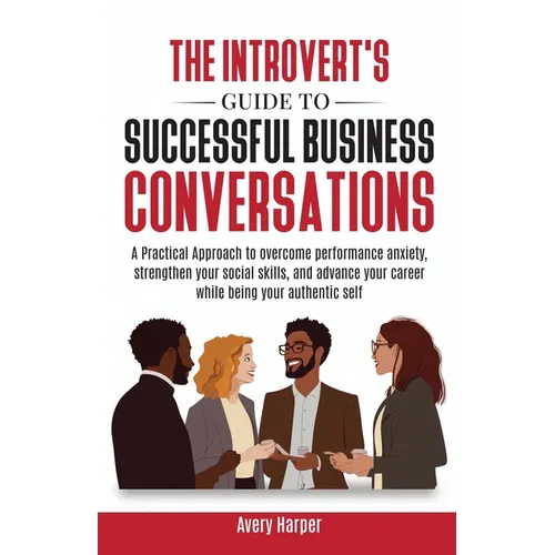 The Introvert's Guide to Successful Business Conversations: A Practical Approach to Overcome Performance Anxiety, Strengthen Your Social Skills, and A