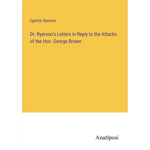 Dr. Ryerson's Letters in Reply to the Attacks of the Hon. George Brown - Paperback