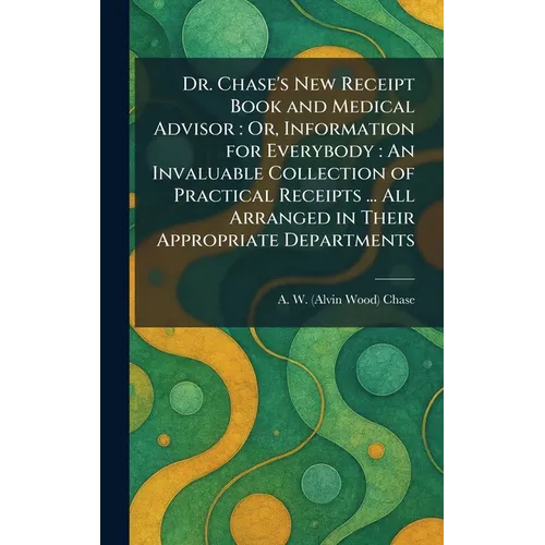 Dr. Chase's New Receipt Book and Medical Advisor: Or, Information for Everybody: An Invaluable Collection of Practical Receipts ... All Arranged in Th - Hardcover