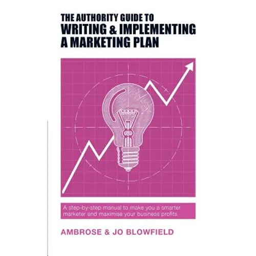 The Authority Guide to Writing and Implementing a Marketing Plan: A step-by-step manual to make you a smarter marketer and maximise your business prof - Paperback