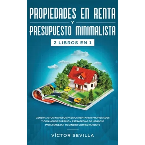 Propiedades en renta y presupuesto minimalista 2 libros en 1: Genera altos ingresos pasivos rentando propiedades y con house flipping + Estrategias de - Hardcover