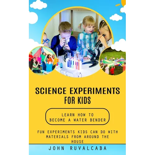 Science Experiments for Kids: Learn How to Become a Water Bender (Fun Experiments Kids Can Do With Materials From Around the House) - Paperback