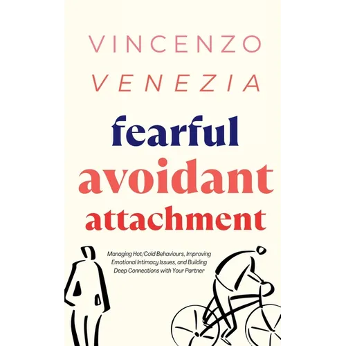 Fearful Avoidant Attachment: Managing Hot/Cold Behaviours, Improving Emotional Intimacy Issues, and Building Deep Connections with Your Partner - Paperback