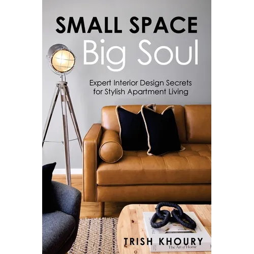 Small Space, Big Soul: Expert Interior Design Secrets for Stylish Apartment Living: Expert Interior Design Secrets for Stylish Apartment Living - Paperback
