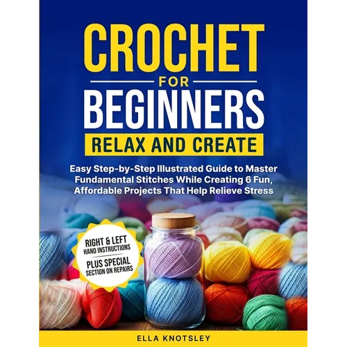 Crochet For Beginners-Relax And Create: (Full Color) Easy Step-by-Step Illustrated Guide to Master Fundamental Stitches While Creating 6 Fun, Affordab - Paperback