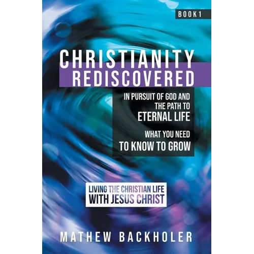 Christianity Rediscovered, in Pursuit of God and the Path to Eternal Life: What you Need to Know to Grow, Living the Christian Life with Jesus Christ, - Paperback