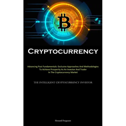 Cryptocurrency: Advancing Past Fundamentals: Exclusive Approaches And Methodologies To Achieve Prosperity As An Investor And Trader In The Cryptocurre - Paperback