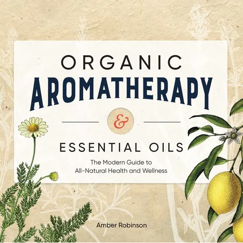 Organic Aromatherapy & Essential Oils: The Modern Guide to All-Natural Health and Wellness - Paperback