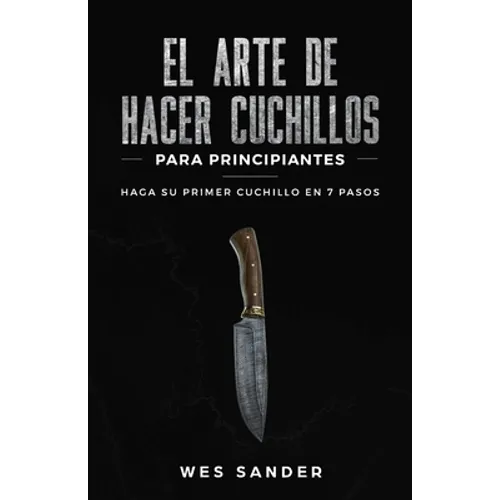El arte de hacer cuchillos (Bladesmithing) para principiantes: Haga su primer cuchillo en 7 pasos [Bladesmithing for Beginners - Spanish Version] - Paperback