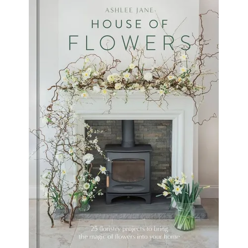 The House of Flowers: 25 Floristry Projects to Bring the Magic of Flowers Into Your Home - Hardcover