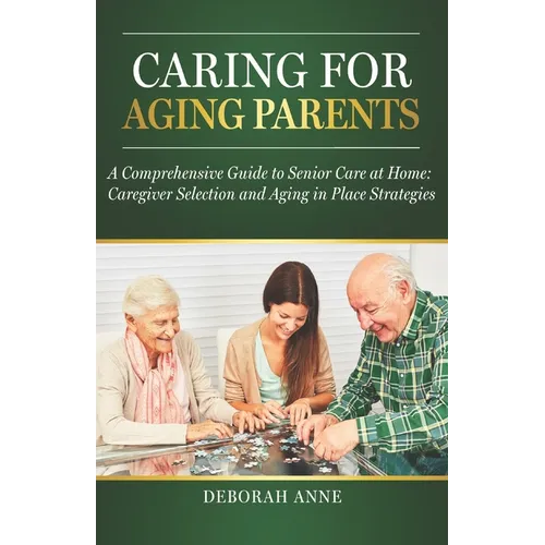 Caring for Aging Parents: A Comprehensive Guide to Senior Care at Home: Caregiver Selection and Aging in Place Strategies - Paperback