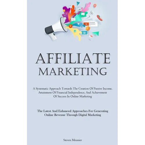 Affiliate Marketing: A Systematic Approach Towards The Creation Of Passive Income, Attainment Of Financial Independence, And Achievement Of Success In - Paperback