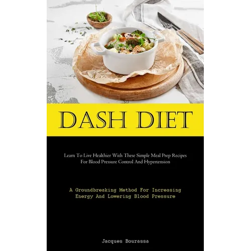 Dash Diet: Learn To Live Healthier With These Simple Meal Prep Recipes For Blood Pressure Control And Hypertension (A Groundbreaking Method For Increa - Paperback