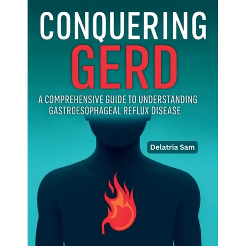 Conquering GERD: A Comprehensive Guide To Understanding Gastroesophageal Reflux Disease - Paperback