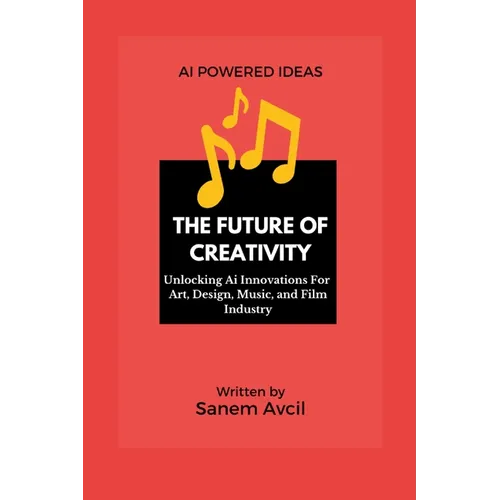 The Future of Creativity: Unlocking Ai Innovations For Art, Design, Music, and Film Industry - Paperback