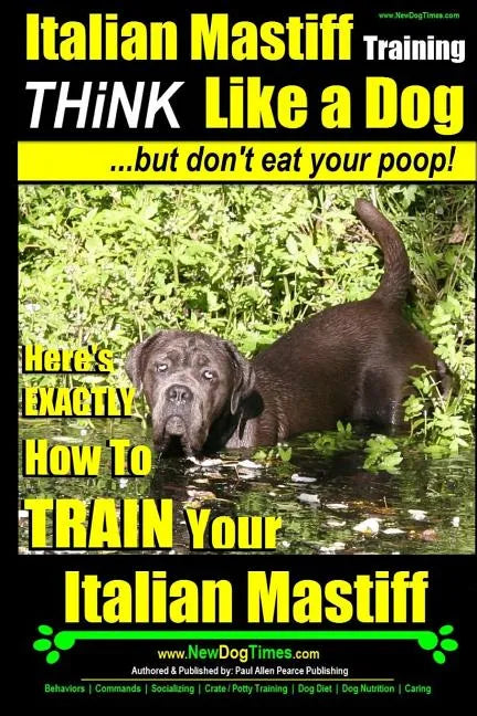 Italian Mastiff, Italian Mastiff Training Think Like a Dog...but don't eat your poop!: Here's EXACTLY How to TRAIN Your Italian Mastiff - Paperback