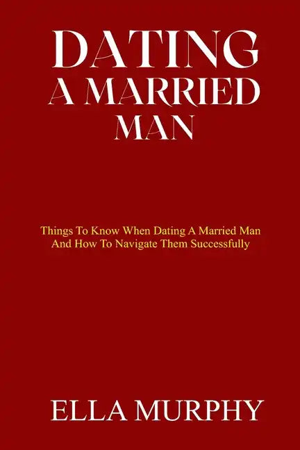 Dating a Married Man: Things To Know When Dating A Married Man And How To Navigate Them Successfully - Paperback