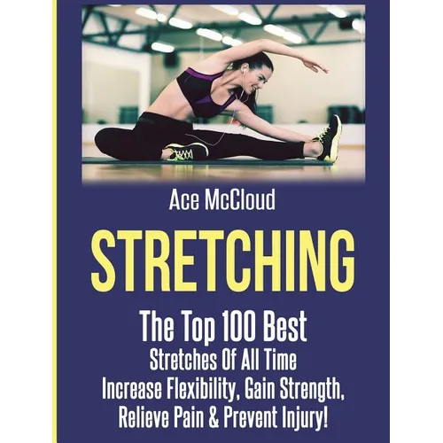Stretching: The Top 100 Best Stretches Of All Time: Increase Flexibility, Gain Strength, Relieve Pain & Prevent Injury - Hardcover