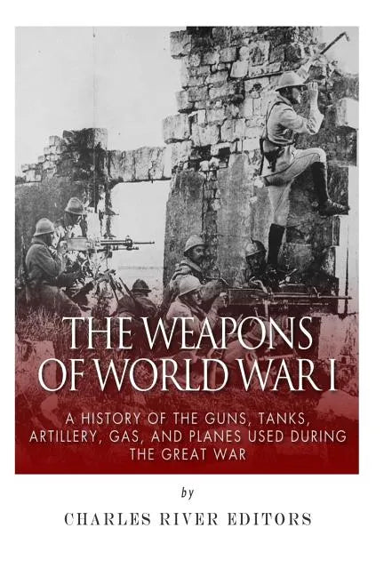 The Weapons of World War I: A History of the Guns, Tanks, Artillery, Gas, and Planes Used during the Great War - Paperback