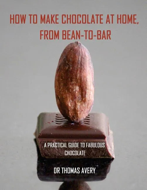 How to Make Chocolate at Home, from Bean-to-Bar: A Practical Guide to Fabulous Chocolate - Paperback
