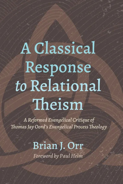 A Classical Response to Relational Theism: A Reformed Evangelical Critique of Thomas Jay Oord's Evangelical Process Theology - Paperback